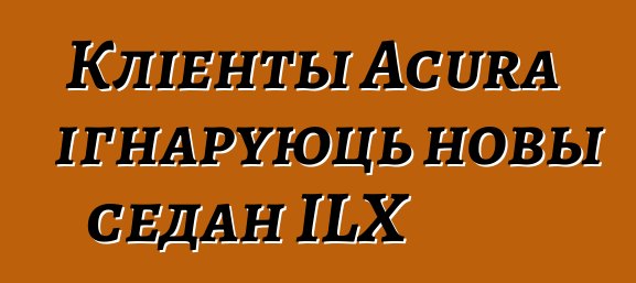 Кліенты Acura ігнаруюць новы седан ILX
