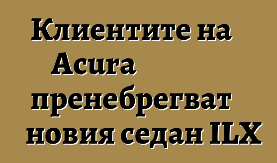 Клиентите на Acura пренебрегват новия седан ILX