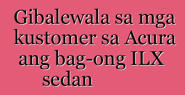 Gibalewala sa mga kustomer sa Acura ang bag-ong ILX sedan