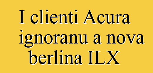 I clienti Acura ignoranu a nova berlina ILX