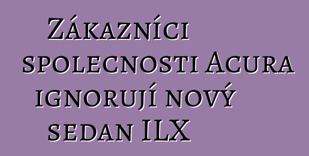 Zákazníci společnosti Acura ignorují nový sedan ILX