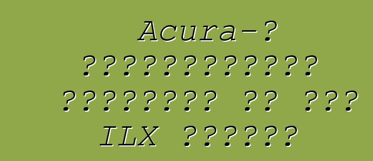 Acura-ի հաճախորդներն անտեսում են նոր ILX սեդանը