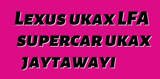 Lexus ukax LFA supercar ukax jaytawayi