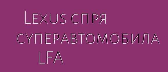 Lexus спря суперавтомобила LFA