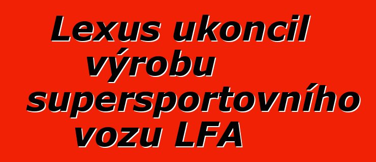Lexus ukončil výrobu supersportovního vozu LFA