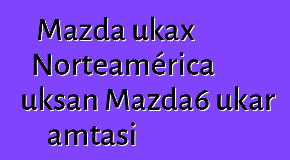 Mazda ukax Norteamérica uksan Mazda6 ukar amtasi
