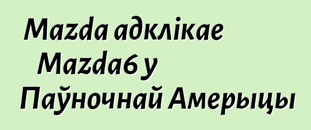 Mazda адклікае Mazda6 у Паўночнай Амерыцы