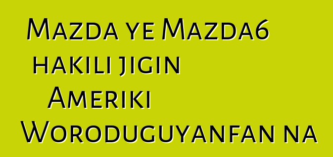 Mazda ye Mazda6 hakili jigin Ameriki Woroduguyanfan na