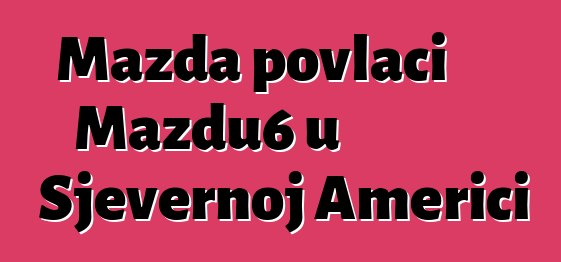 Mazda povlači Mazdu6 u Sjevernoj Americi