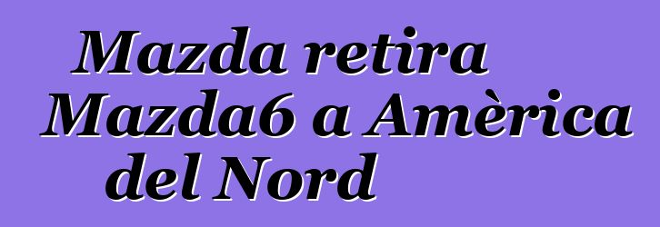 Mazda retira Mazda6 a Amèrica del Nord