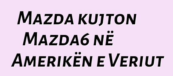 Mazda kujton Mazda6 në Amerikën e Veriut