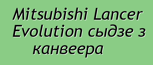 Mitsubishi Lancer Evolution сыдзе з канвеера