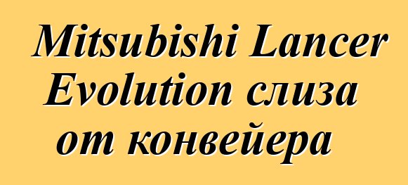 Mitsubishi Lancer Evolution слиза от конвейера
