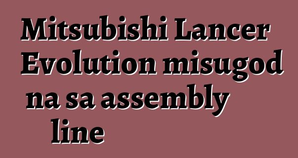 Mitsubishi Lancer Evolution misugod na sa assembly line