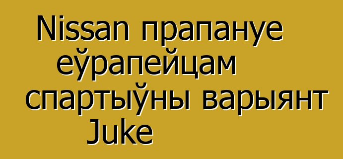 Nissan прапануе еўрапейцам спартыўны варыянт Juke