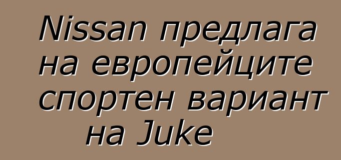 Nissan предлага на европейците спортен вариант на Juke