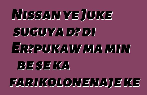 Nissan ye Juke suguya dɔ di Erɔpukaw ma min bɛ se ka farikoloɲɛnajɛ kɛ