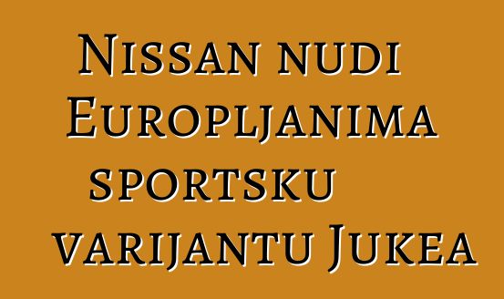 Nissan nudi Europljanima sportsku varijantu Jukea