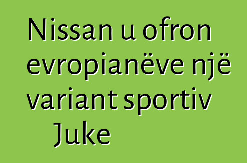 Nissan u ofron evropianëve një variant sportiv Juke