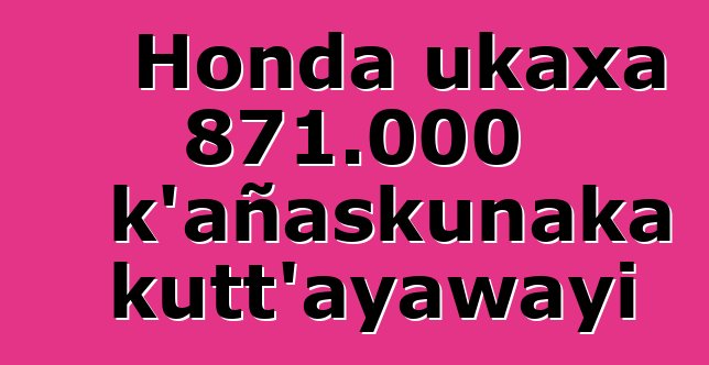 Honda ukaxa 871.000 k’añaskunaka kutt’ayawayi