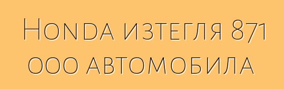 Honda изтегля 871 000 автомобила