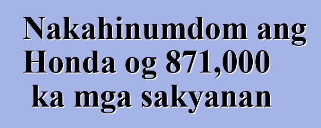 Nakahinumdom ang Honda og 871,000 ka mga sakyanan