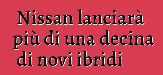 Nissan lanciarà più di una decina di novi ibridi