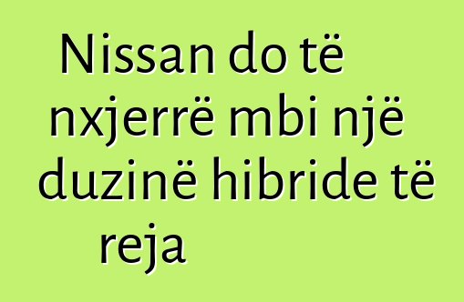 Nissan do të nxjerrë mbi një duzinë hibride të reja