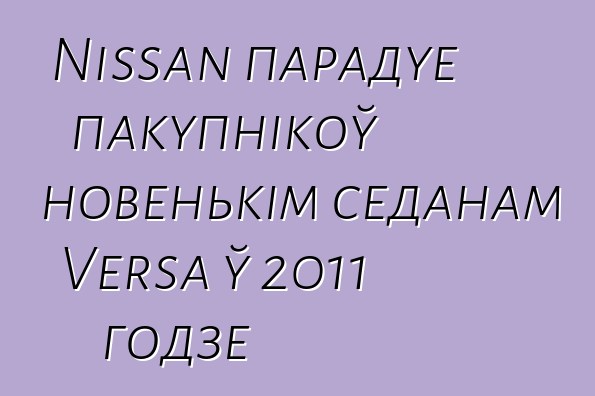 Nissan парадуе пакупнікоў новенькім седанам Versa ў 2011 годзе