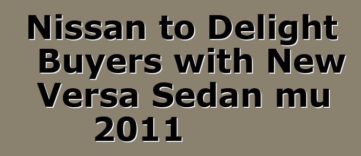 Nissan to Delight Buyers with New Versa Sedan mu 2011