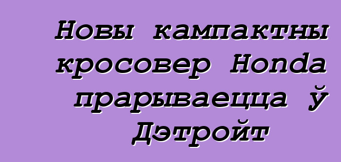 Новы кампактны кросовер Honda прарываецца ў Дэтройт