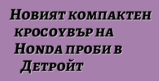 Новият компактен кросоувър на Honda проби в Детройт
