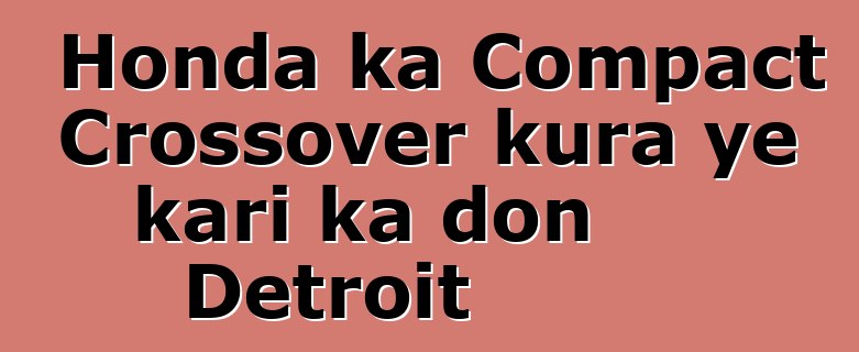 Honda ka Compact Crossover kura ye kari ka don Detroit