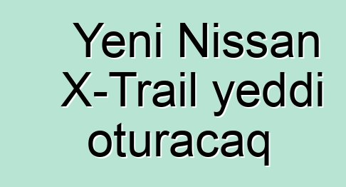 Yeni Nissan X-Trail yeddi oturacaq