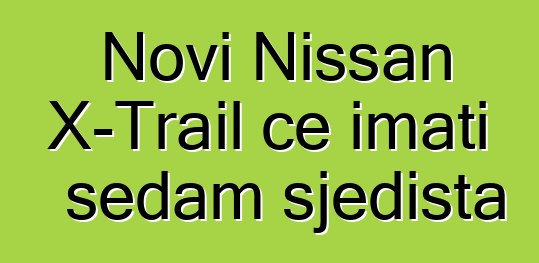 Novi Nissan X-Trail će imati sedam sjedišta