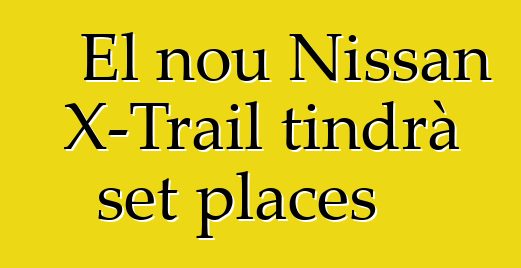 El nou Nissan X-Trail tindrà set places