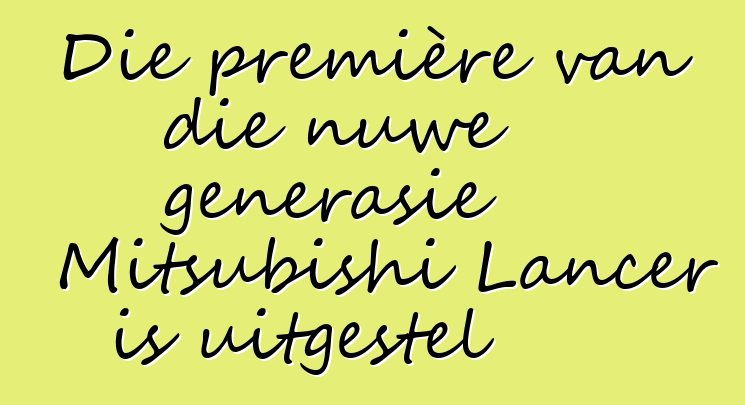 Die première van die nuwe generasie Mitsubishi Lancer is uitgestel