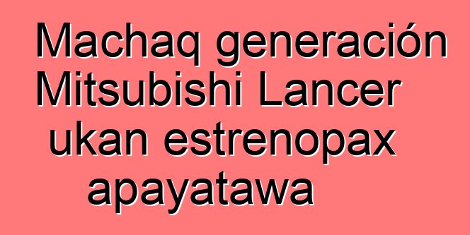 Machaq generación Mitsubishi Lancer ukan estrenopax apayatawa