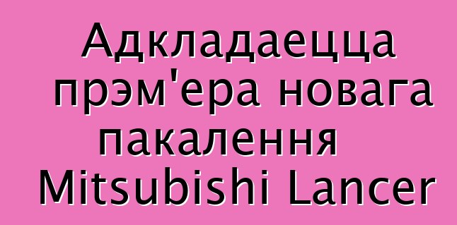 Адкладаецца прэм'ера новага пакалення Mitsubishi Lancer