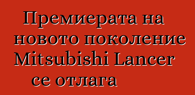 Премиерата на новото поколение Mitsubishi Lancer се отлага