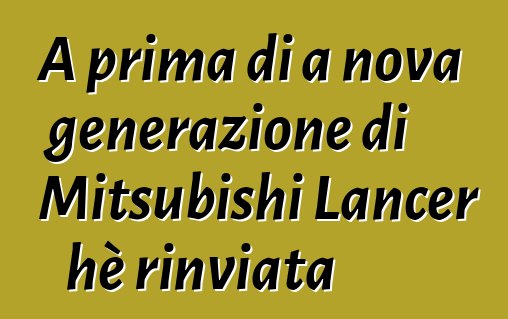 A prima di a nova generazione di Mitsubishi Lancer hè rinviata