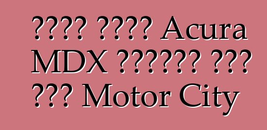 نذير طراز Acura MDX الجديد يصل إلى Motor City