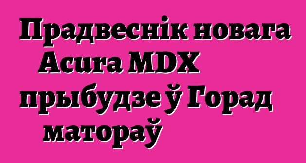 Прадвеснік новага Acura MDX прыбудзе ў Горад матораў