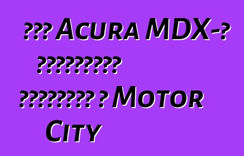 Նոր Acura MDX-ի ավետաբերը ժամանում է Motor City