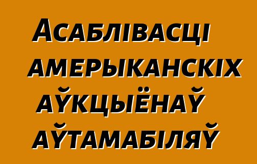 Асаблівасці амерыканскіх аўкцыёнаў аўтамабіляў