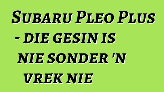Subaru Pleo Plus - die gesin is nie sonder 'n vrek nie
