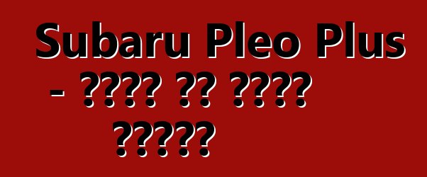 Subaru Pleo Plus - ቤተሰቡ ያለ ጎስቋላ አይደለም