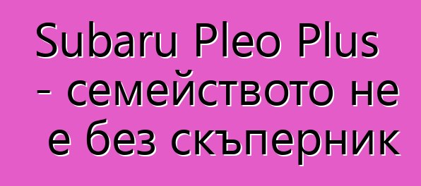 Subaru Pleo Plus - семейството не е без скъперник