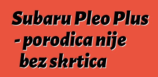 Subaru Pleo Plus - porodica nije bez škrtica