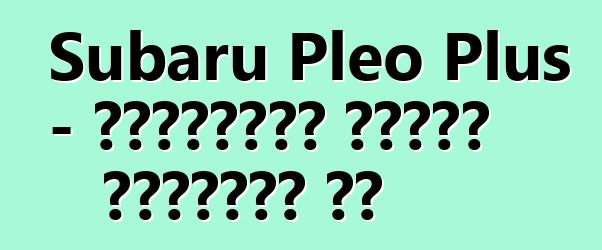 Subaru Pleo Plus - ընտանիքն առանց խղճուկի չէ